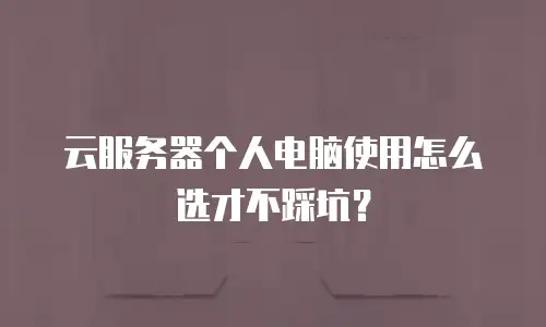 云服务器个人电脑使用怎么选才不踩坑？