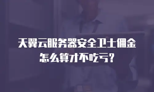 天翼云服务器安全卫士佣金怎么算才不吃亏？