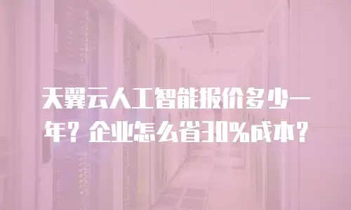 天翼云人工智能报价多少一年？企业怎么省30%成本？