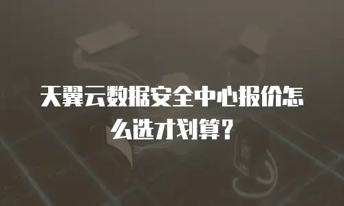天翼云数据安全中心报价怎么选才划算？