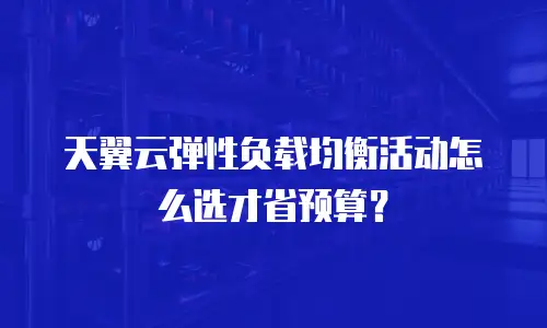 天翼云弹性负载均衡活动怎么选才省预算？