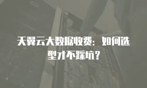 天翼云大数据收费：如何选型才不踩坑？