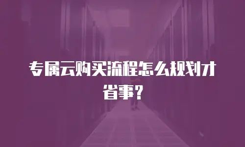 专属云购买流程怎么规划才省事？