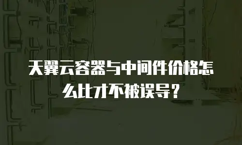 天翼云容器与中间件价格怎么比才不被误导？