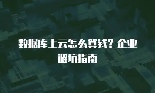 数据库上云怎么算钱？企业避坑指南