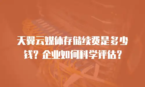 天翼云媒体存储续费是多少钱？企业如何科学评估？