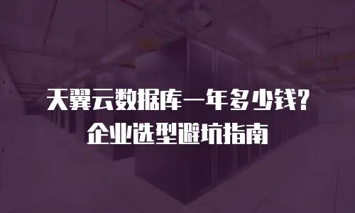 天翼云数据库一年多少钱？企业选型避坑指南