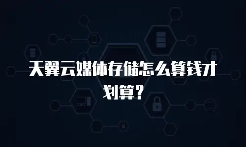 天翼云媒体存储怎么算钱才划算？