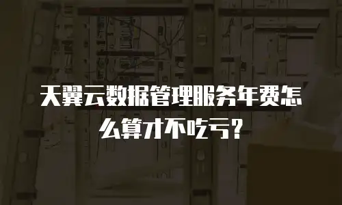 天翼云数据管理服务年费怎么算才不吃亏？