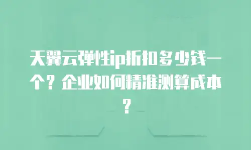 天翼云弹性ip折扣多少钱一个？企业如何精准测算成本？