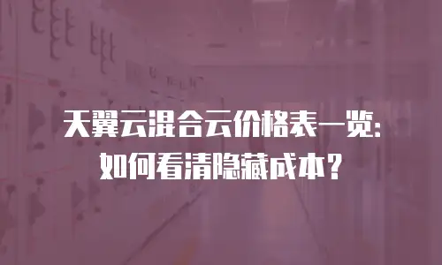 天翼云混合云价格表一览：如何看清隐藏成本？