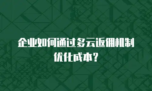 企业如何通过多云返佣机制优化成本？