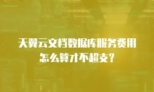 天翼云文档数据库服务费用怎么算才不超支？