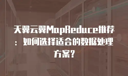天翼云翼MapReduce推荐：如何选择适合的数据处理方案？