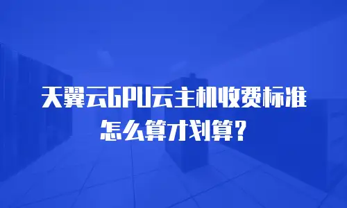 天翼云GPU云主机收费标准怎么算才划算？