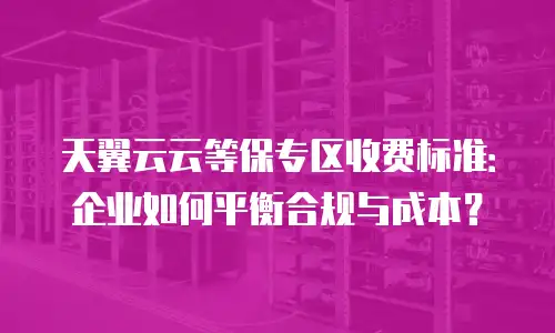 天翼云云等保专区收费标准：企业如何平衡合规与成本？