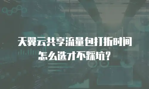 天翼云共享流量包打折时间怎么选才不踩坑？