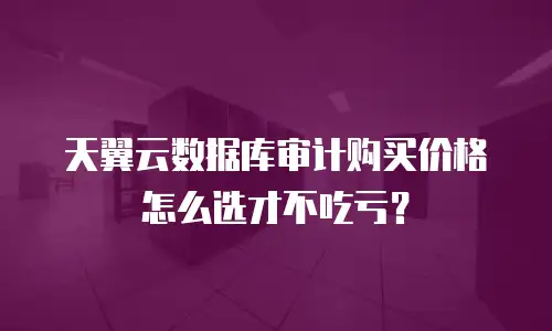 天翼云数据库审计购买价格怎么选才不吃亏？