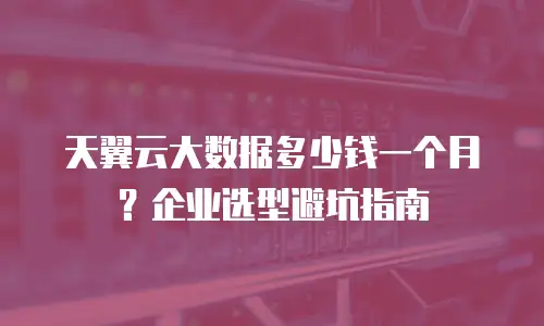 天翼云大数据多少钱一个月？企业选型避坑指南