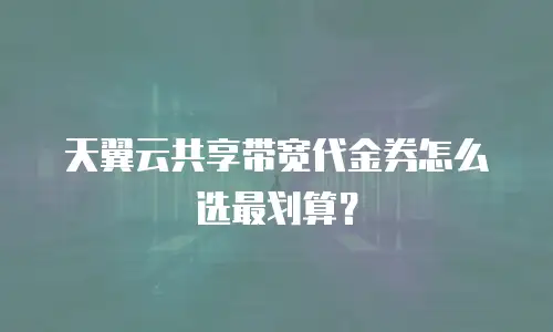 天翼云共享带宽代金券怎么选最划算？