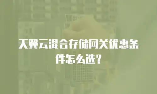 天翼云混合存储网关优惠条件怎么选？