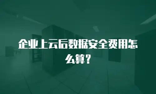 企业上云后数据安全费用怎么算？