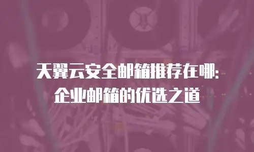天翼云安全邮箱推荐在哪：企业邮箱的优选之道