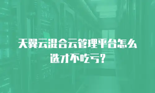 天翼云混合云管理平台怎么选才不吃亏？