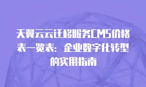 天翼云云迁移服务CMS价格表一览表：企业数字化转型的实用指南