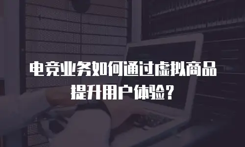电竞业务如何通过虚拟商品提升用户体验？