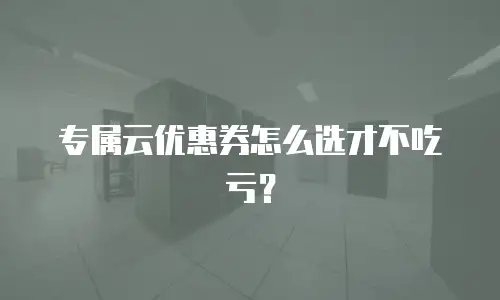 专属云优惠券怎么选才不吃亏？