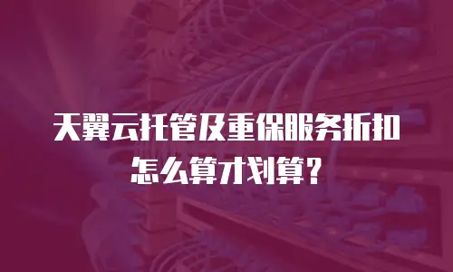 天翼云托管及重保服务折扣怎么算才划算？