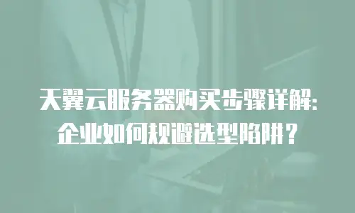 天翼云服务器购买步骤详解：企业如何规避选型陷阱？