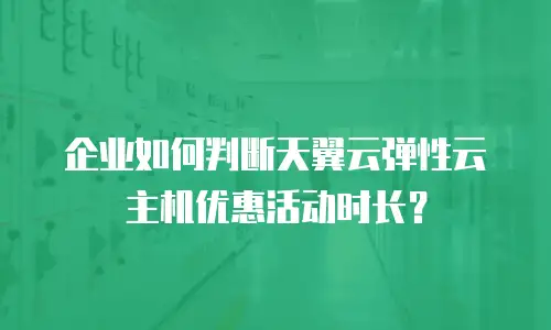 企业如何判断天翼云弹性云主机优惠活动时长？