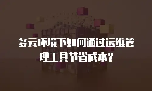 多云环境下如何通过运维管理工具节省成本？