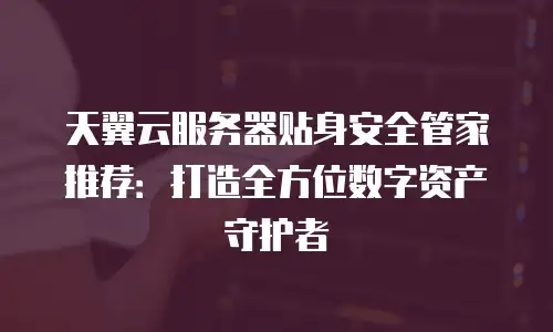 天翼云服务器贴身安全管家推荐：打造全方位数字资产守护者
