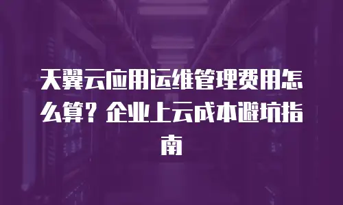 天翼云应用运维管理费用怎么算？企业上云成本避坑指南