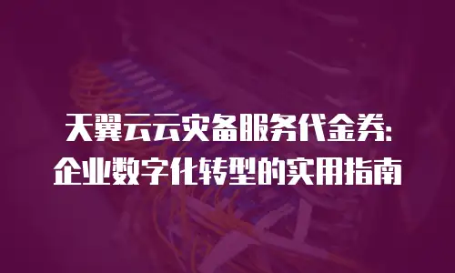 天翼云云灾备服务代金券：企业数字化转型的实用指南