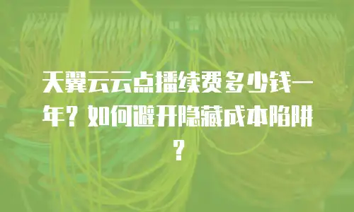 天翼云云点播续费多少钱一年？如何避开隐藏成本陷阱？