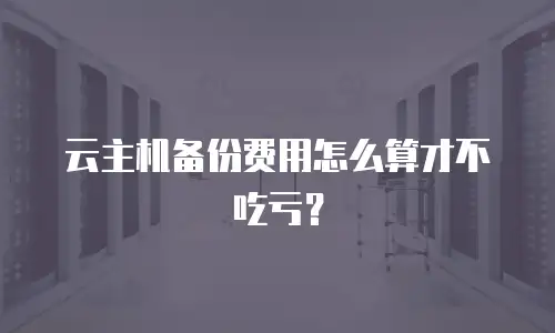 云主机备份费用怎么算才不吃亏？