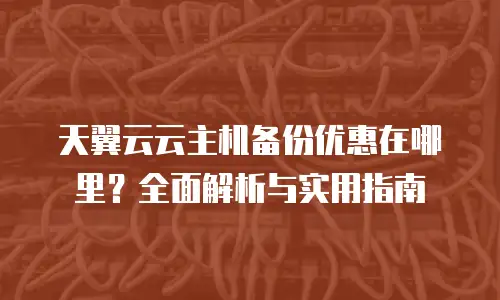 天翼云云主机备份优惠在哪里？全面解析与实用指南