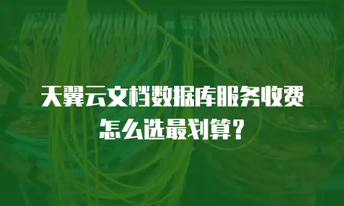 天翼云文档数据库服务收费怎么选最划算？
