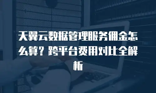 天翼云数据管理服务佣金怎么算？跨平台费用对比全解析
