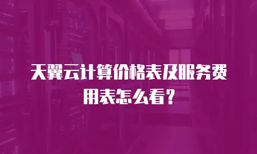 天翼云计算价格表及服务费用表怎么看？