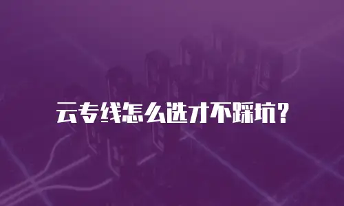 云专线怎么选才不踩坑？