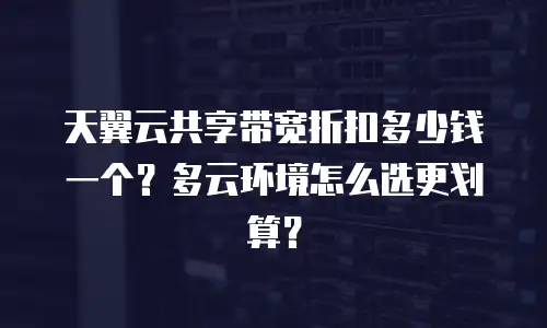 天翼云共享带宽折扣多少钱一个？多云环境怎么选更划算？