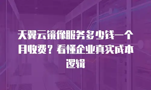 天翼云镜像服务多少钱一个月收费？看懂企业真实成本逻辑