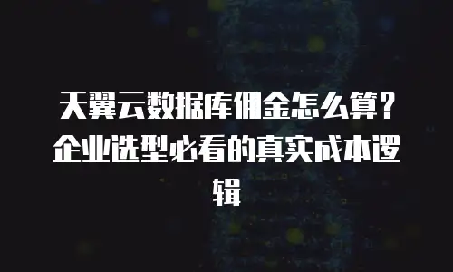 天翼云数据库佣金怎么算？企业选型必看的真实成本逻辑