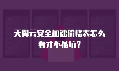 天翼云安全加速价格表怎么看才不被坑？