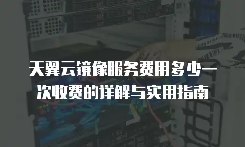 天翼云镜像服务费用多少一次收费的详解与实用指南